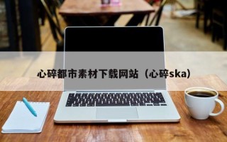 随县心碎都市素材下载网站（心碎ska）